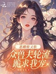 恶雌娇又软，众兽夫轮流跪求我宠